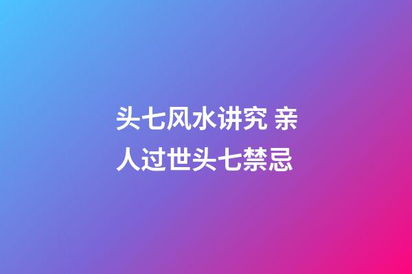 头七风水讲究 亲人过世头七禁忌